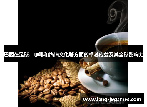 巴西在足球、咖啡和热情文化等方面的卓越成就及其全球影响力 巴西在足球、咖啡和热情文化等方面的卓越成就及其全球影响力