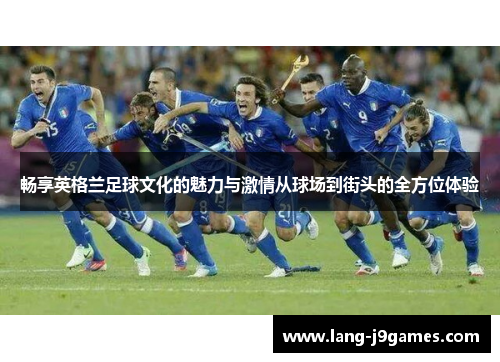 畅享英格兰足球文化的魅力与激情从球场到街头的全方位体验