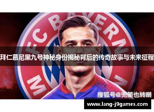 拜仁慕尼黑九号神秘身份揭秘背后的传奇故事与未来征程 拜仁慕尼黑九号神秘身份揭秘背后的传奇故事与未来征程
