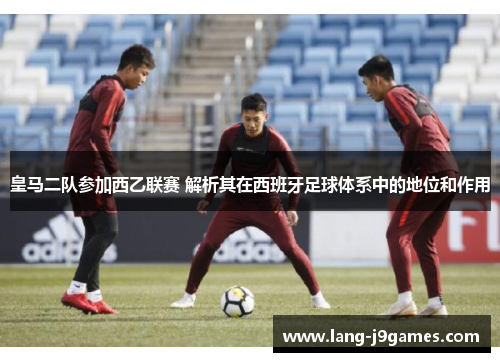 皇马二队参加西乙联赛 解析其在西班牙足球体系中的地位和作用