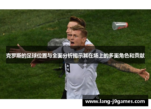 克罗斯的足球位置与全面分析揭示其在场上的多面角色和贡献