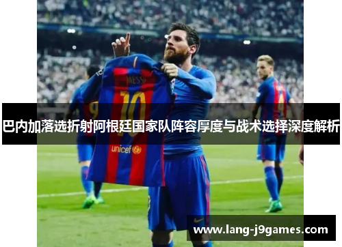巴内加落选折射阿根廷国家队阵容厚度与战术选择深度解析