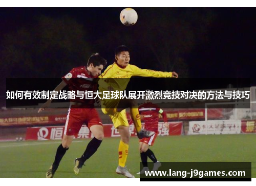 如何有效制定战略与恒大足球队展开激烈竞技对决的方法与技巧 如何有效制定战略与恒大足球队展开激烈竞技对决的方法与技巧