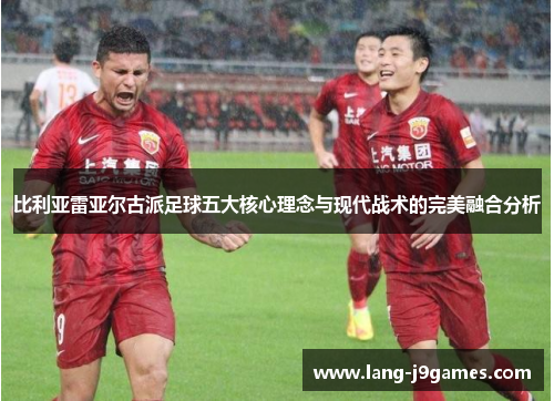 比利亚雷亚尔古派足球五大核心理念与现代战术的完美融合分析