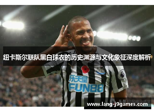 纽卡斯尔联队黑白球衣的历史渊源与文化象征深度解析 纽卡斯尔联队黑白球衣的历史渊源与文化象征深度解析