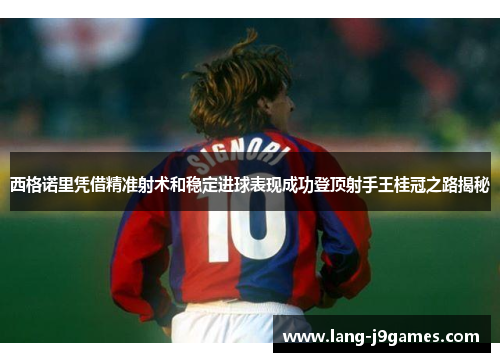 西格诺里凭借精准射术和稳定进球表现成功登顶射手王桂冠之路揭秘