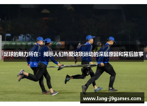足球的魅力所在:揭示人们热爱这项运动的深层原因和背后故事 足球的魅力所在:揭示人们热爱这项运动的深层原因和背后故事
