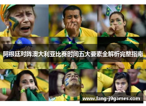 阿根廷对阵澳大利亚比赛时间五大要素全解析完整指南