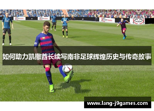 如何助力凯撒酋长续写南非足球辉煌历史与传奇故事