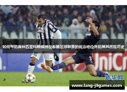 如何帮助奥林匹亚科斯保持在希腊足球联赛的统治地位并拓展其辉煌历史 如何帮助奥林匹亚科斯保持在希腊足球联赛的统治地位并拓展其辉煌历史
