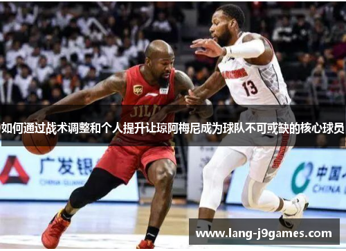 如何通过战术调整和个人提升让琼阿梅尼成为球队不可或缺的核心球员