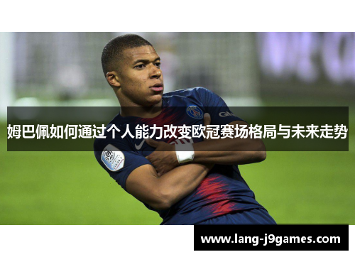 姆巴佩如何通过个人能力改变欧冠赛场格局与未来走势 姆巴佩如何通过个人能力改变欧冠赛场格局与未来走势