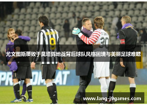 尤文图斯屡败于莫塔阵地战背后球队风格困境与美丽足球难题