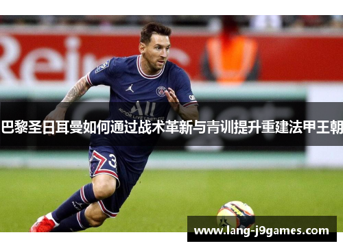 巴黎圣日耳曼如何通过战术革新与青训提升重建法甲王朝