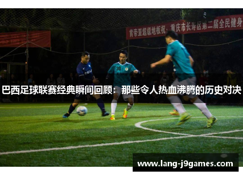 巴西足球联赛经典瞬间回顾：那些令人热血沸腾的历史对决