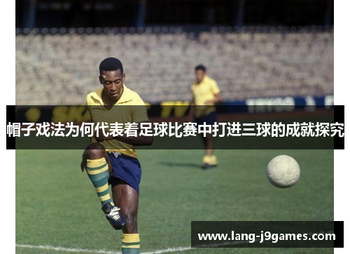 帽子戏法为何代表着足球比赛中打进三球的成就探究 帽子戏法为何代表着足球比赛中打进三球的成就探究