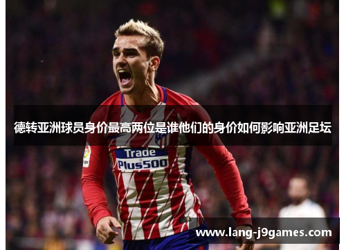 德转亚洲球员身价最高两位是谁他们的身价如何影响亚洲足坛 德转亚洲球员身价最高两位是谁他们的身价如何影响亚洲足坛