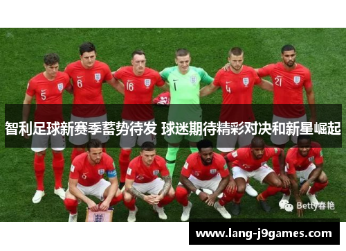 智利足球新赛季蓄势待发 球迷期待精彩对决和新星崛起 智利足球新赛季蓄势待发 球迷期待精彩对决和新星崛起