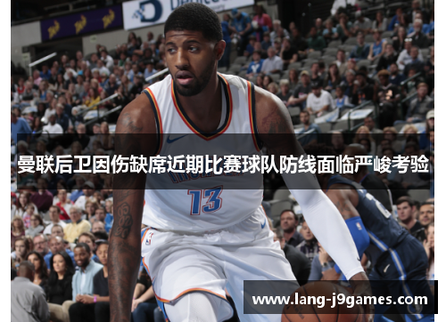 曼联后卫因伤缺席近期比赛球队防线面临严峻考验 曼联后卫因伤缺席近期比赛球队防线面临严峻考验