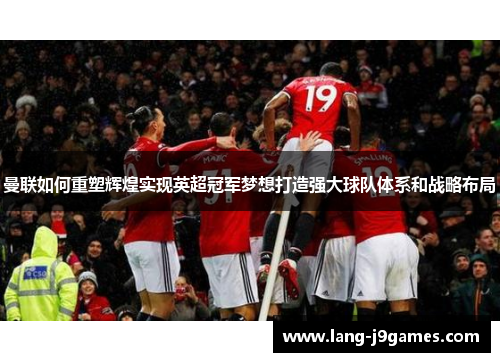 曼联如何重塑辉煌实现英超冠军梦想打造强大球队体系和战略布局 曼联如何重塑辉煌实现英超冠军梦想打造强大球队体系和战略布局