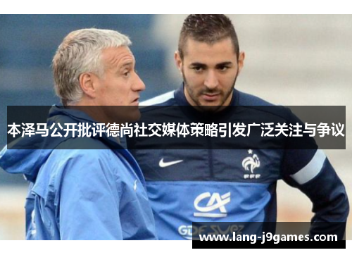 本泽马公开批评德尚社交媒体策略引发广泛关注与争议 本泽马公开批评德尚社交媒体策略引发广泛关注与争议