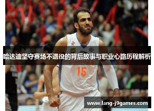 哈达迪坚守赛场不退役的背后故事与职业心路历程解析