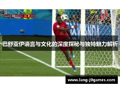 巴舒亚伊语言与文化的深度探秘与独特魅力解析 巴舒亚伊语言与文化的深度探秘与独特魅力解析