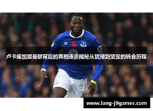 卢卡库加盟曼联背后的真相逐步揭秘从犹豫到坚定的转会历程