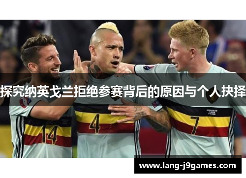 探究纳英戈兰拒绝参赛背后的原因与个人抉择 探究纳英戈兰拒绝参赛背后的原因与个人抉择