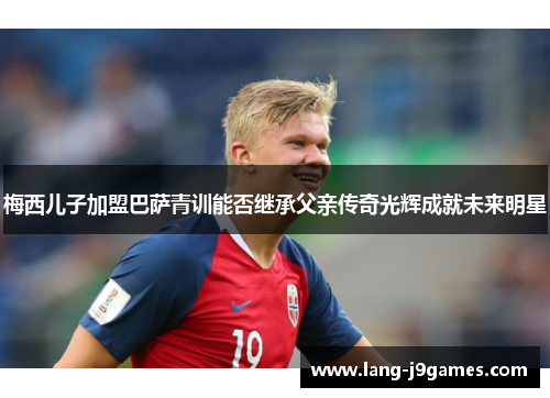 梅西儿子加盟巴萨青训能否继承父亲传奇光辉成就未来明星 梅西儿子加盟巴萨青训能否继承父亲传奇光辉成就未来明星