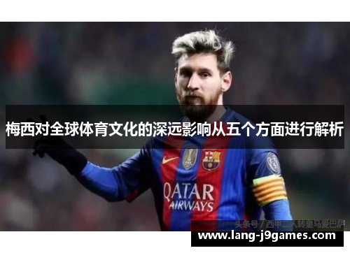 梅西对全球体育文化的深远影响从五个方面进行解析 梅西对全球体育文化的深远影响从五个方面进行解析