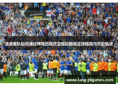 流浪者队如何通过辉煌历程改变格拉斯哥足球格局与历史轨迹 流浪者队如何通过辉煌历程改变格拉斯哥足球格局与历史轨迹
