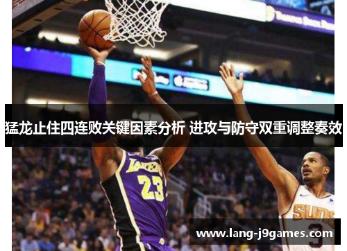 猛龙止住四连败关键因素分析 进攻与防守双重调整奏效
