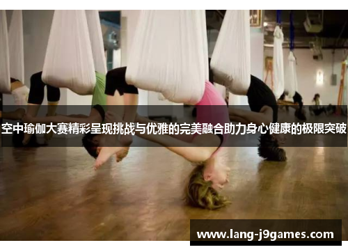 空中瑜伽大赛精彩呈现挑战与优雅的完美融合助力身心健康的极限突破 空中瑜伽大赛精彩呈现挑战与优雅的完美融合助力身心健康的极限突破