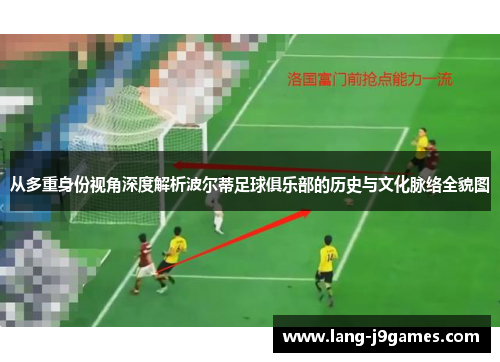 从多重身份视角深度解析波尔蒂足球俱乐部的历史与文化脉络全貌图