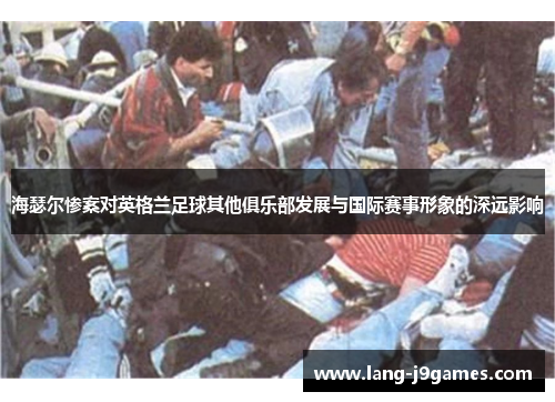 海瑟尔惨案对英格兰足球其他俱乐部发展与国际赛事形象的深远影响