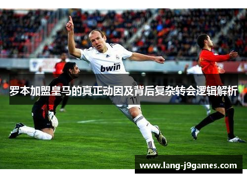 罗本加盟皇马的真正动因及背后复杂转会逻辑解析 罗本加盟皇马的真正动因及背后复杂转会逻辑解析