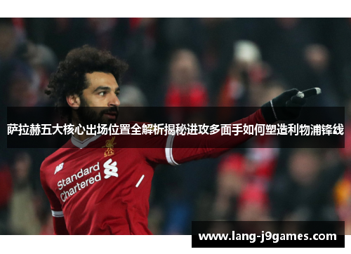 萨拉赫五大核心出场位置全解析揭秘进攻多面手如何塑造利物浦锋线