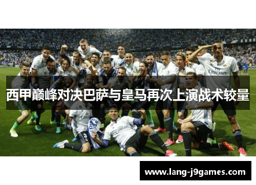 西甲巅峰对决巴萨与皇马再次上演战术较量 西甲巅峰对决巴萨与皇马再次上演战术较量