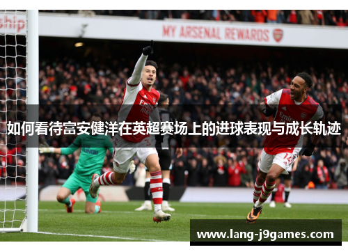 如何看待富安健洋在英超赛场上的进球表现与成长轨迹