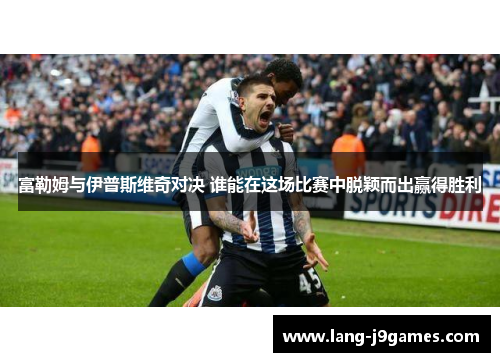 富勒姆与伊普斯维奇对决 谁能在这场比赛中脱颖而出赢得胜利