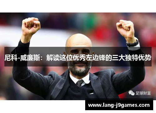 尼科-威廉斯:解读这位优秀左边锋的三大独特优势 尼科-威廉斯:解读这位优秀左边锋的三大独特优势