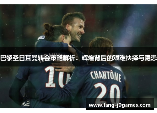 巴黎圣日耳曼转会策略解析:辉煌背后的艰难抉择与隐患 巴黎圣日耳曼转会策略解析:辉煌背后的艰难抉择与隐患