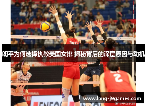 朗平为何选择执教美国女排 揭秘背后的深层原因与动机