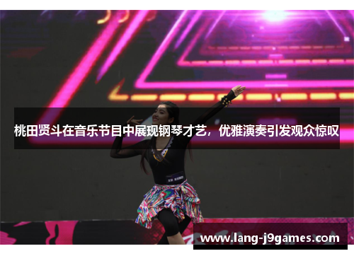 桃田贤斗在音乐节目中展现钢琴才艺，优雅演奏引发观众惊叹