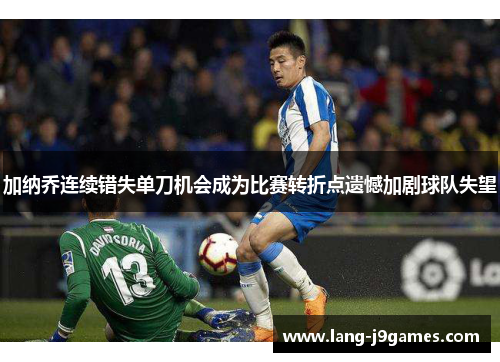 加纳乔连续错失单刀机会成为比赛转折点遗憾加剧球队失望