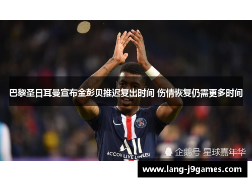 巴黎圣日耳曼宣布金彭贝推迟复出时间 伤情恢复仍需更多时间