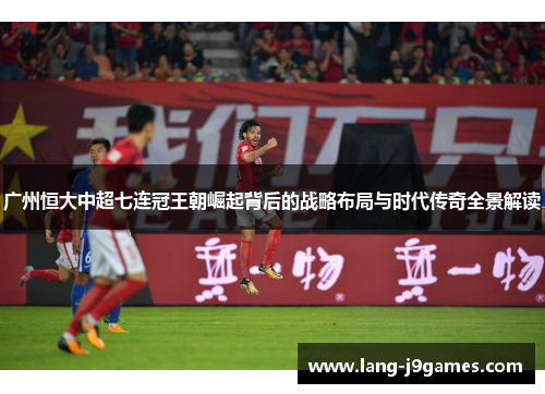 广州恒大中超七连冠王朝崛起背后的战略布局与时代传奇全景解读