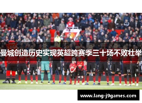 曼城创造历史实现英超跨赛季三十场不败壮举