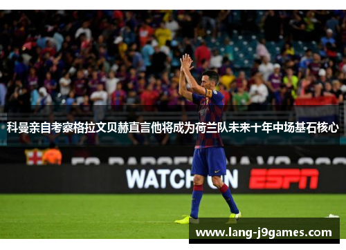 科曼亲自考察格拉文贝赫直言他将成为荷兰队未来十年中场基石核心 科曼亲自考察格拉文贝赫直言他将成为荷兰队未来十年中场基石核心